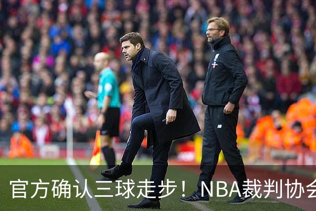 官方确认三球走步！NBA裁判协会：他收球之后一共走了四步