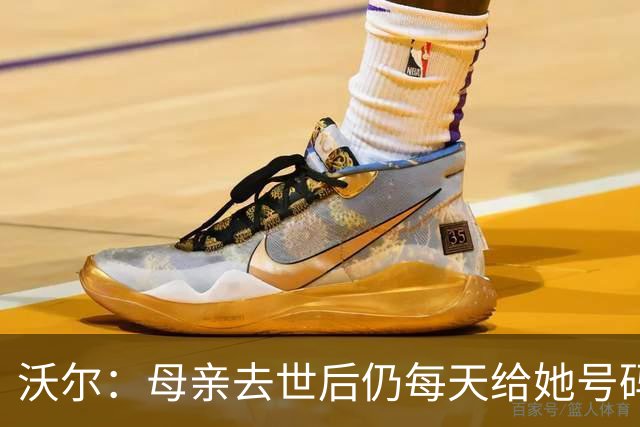 沃尔：母亲去世后仍每天给她号码发短信 永远保留她的手机号