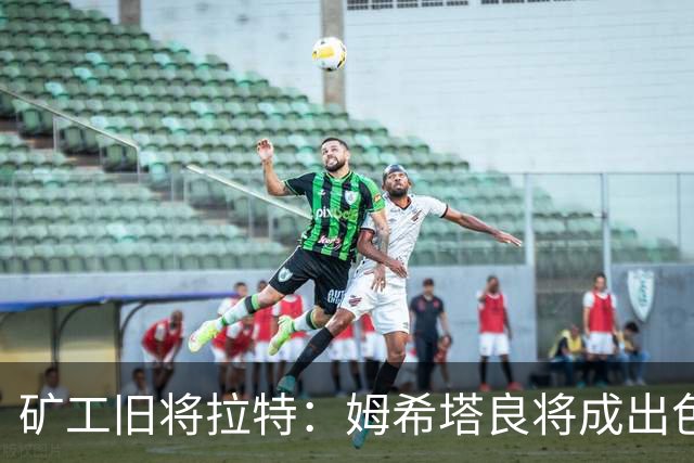 矿工旧将拉特：姆希塔良将成出色教练；当年矿工的基地像小镇